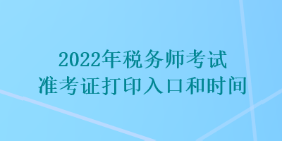 2022年稅務(wù)師考試準(zhǔn)考證打印入口和時(shí)間