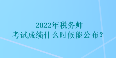 2022年稅務(wù)師考試成績(jī)什么時(shí)候能公布？