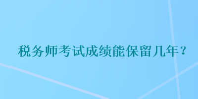 稅務(wù)師考試成績能保留幾年？