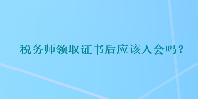 稅務(wù)師領(lǐng)取證書后應(yīng)該入會嗎？