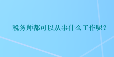 稅務(wù)師都可以從事什么工作呢？