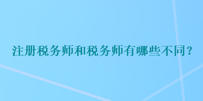 注冊(cè)稅務(wù)師和稅務(wù)師有哪些不同？