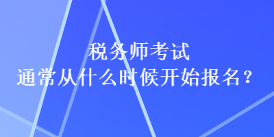 稅務(wù)師考試通常從什么時(shí)候開始報(bào)名？