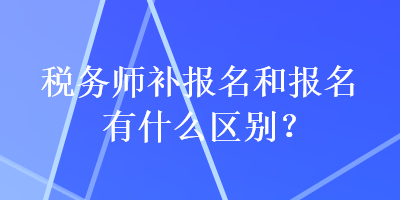 稅務(wù)師補(bǔ)報(bào)名和報(bào)名有什么區(qū)別？