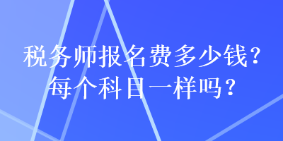 稅務(wù)師報名費多少錢？每個科目一樣嗎？