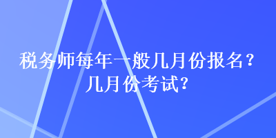 稅務(wù)師每年一般幾月份報名？幾月份考試？