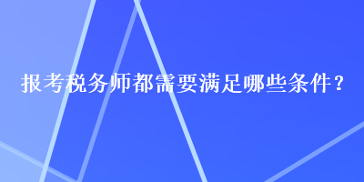 報(bào)考稅務(wù)師都需要滿足哪些條件？