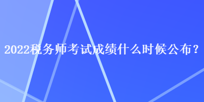 2022稅務(wù)師考試成績什么時(shí)候公布？