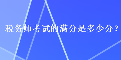 稅務(wù)師考試的滿分是多少分？