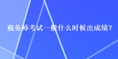 稅務(wù)師考試一般什么時(shí)候出成績(jī)？