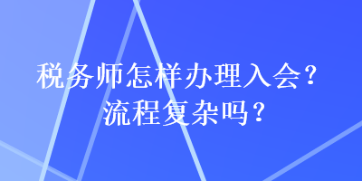 稅務師怎樣辦理入會？流程復雜嗎？