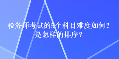 稅務(wù)師考試的5個科目難度如何？是怎樣的排序？