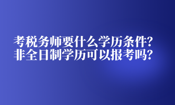 考稅務師要什么學歷條件？非全日制學歷可以報考嗎？