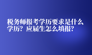 稅務師報考學歷要求是什么學歷？應屆生怎么填報？