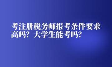 考注冊稅務(wù)師報考條件要求高嗎？大學(xué)生能考嗎？