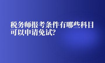 稅務(wù)師報(bào)考條件有哪些科目可以申請(qǐng)免試？