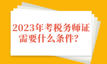 2023年考稅務(wù)師證需要什么條件？