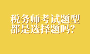 稅務(wù)師考試題型都是選擇題嗎？