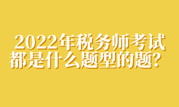 2022年稅務師考試都是什么題型的題？