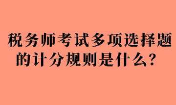 稅務(wù)師考試多項(xiàng)選擇題的計(jì)分規(guī)則是什么？