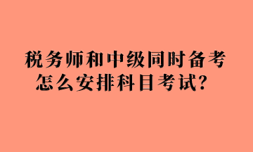 稅務(wù)師和中級同時備考怎么安排科目考試？