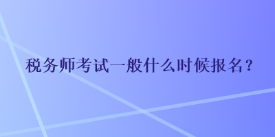 稅務(wù)師考試一般什么時候報名？