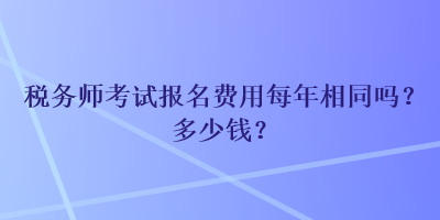 稅務(wù)師考試報名費用每年相同嗎？多少錢？