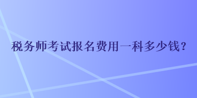 稅務(wù)師考試報(bào)名費(fèi)用一科多少錢？