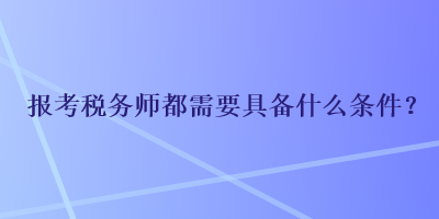 報考稅務師都需要具備什么條件？