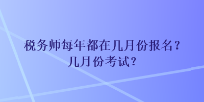 稅務(wù)師每年都在幾月份報名？幾月份考試？