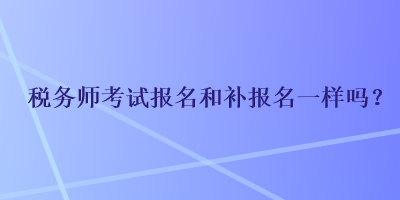 稅務(wù)師考試報(bào)名和補(bǔ)報(bào)名一樣嗎？