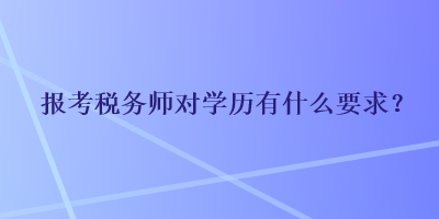 報(bào)考稅務(wù)師對學(xué)歷有什么要求？