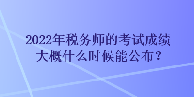 2022年稅務(wù)師的考試成績(jī)大概什么時(shí)候能公布？