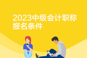 四川2023年中級(jí)會(huì)計(jì)師報(bào)名條件