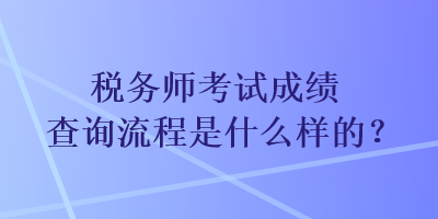 稅務(wù)師考試成績(jī)查詢流程是什么樣的？