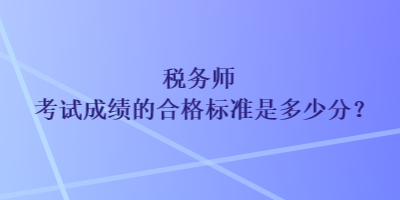 稅務(wù)師考試成績的合格標準是多少分？