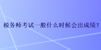 稅務(wù)師考試一般什么時(shí)候會出成績？