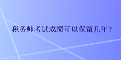 稅務(wù)師考試成績可以保留幾年？