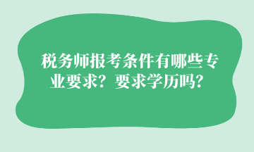 稅務(wù)師報(bào)考條件有哪些專業(yè)要求？要求學(xué)歷嗎？