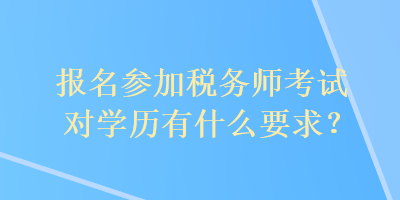 報(bào)名參加稅務(wù)師考試對學(xué)歷有什么要求？