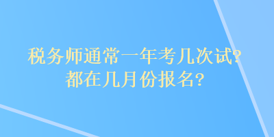 稅務(wù)師通常一年考幾次試？都在幾月份報(bào)名？