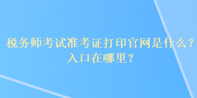 稅務(wù)師考試準(zhǔn)考證打印官網(wǎng)是什么？入口在哪里？