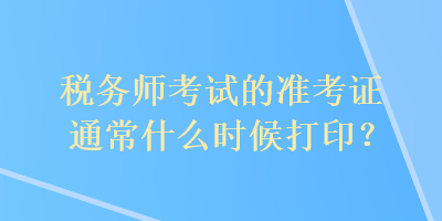 稅務(wù)師考試的準(zhǔn)考證通常什么時候打印？