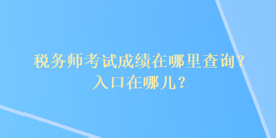 稅務師考試成績在哪里查詢？入口在哪兒？