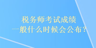 稅務(wù)師考試成績一般什么時(shí)候會(huì)公布？