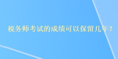 稅務(wù)師考試的成績可以保留幾年？