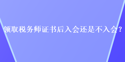 領(lǐng)取稅務(wù)師證書(shū)后入會(huì)還是不入會(huì)？