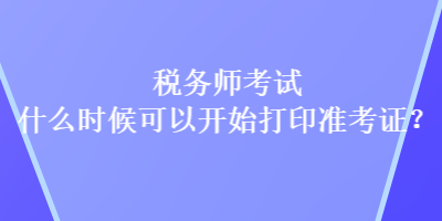 稅務(wù)師考試什么時候可以開始打印準考證？