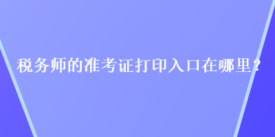 稅務師的準考證打印入口在哪里？