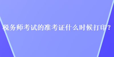 稅務(wù)師考試的準考證什么時候打??？